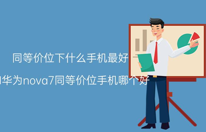 同等价位下什么手机最好 和华为nova7同等价位手机哪个好？